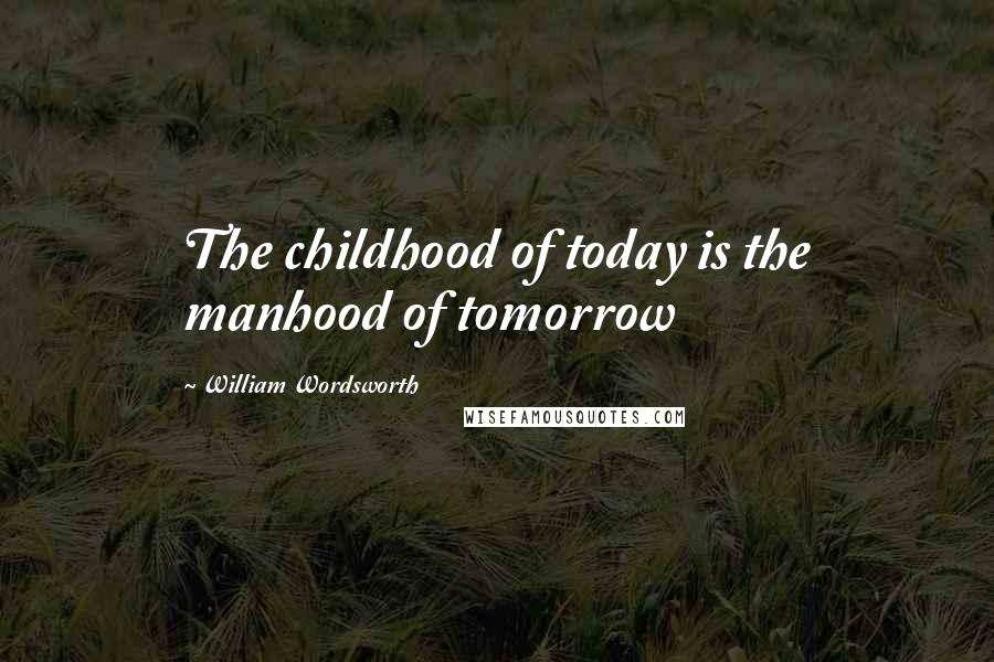 William Wordsworth Quotes: The childhood of today is the manhood of tomorrow