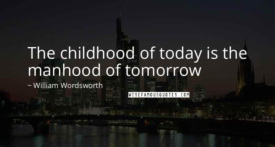 William Wordsworth Quotes: The childhood of today is the manhood of tomorrow