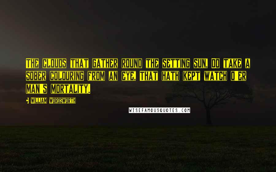 William Wordsworth Quotes: The clouds that gather round the setting sun, Do take a sober colouring from an eye, That hath kept watch o'er man's mortality.