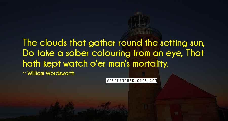 William Wordsworth Quotes: The clouds that gather round the setting sun, Do take a sober colouring from an eye, That hath kept watch o'er man's mortality.
