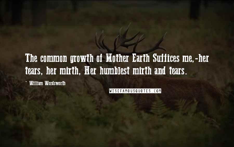 William Wordsworth Quotes: The common growth of Mother Earth Suffices me,-her tears, her mirth, Her humblest mirth and tears.