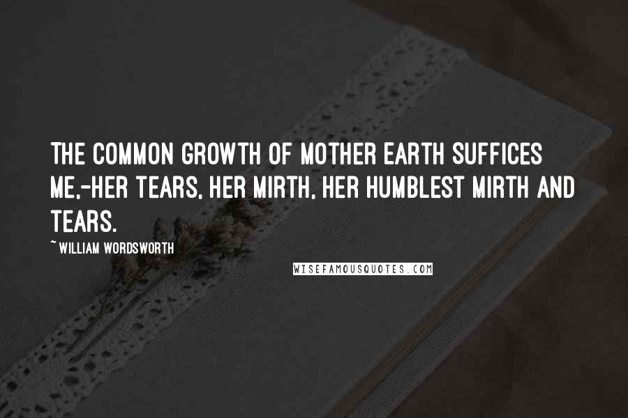 William Wordsworth Quotes: The common growth of Mother Earth Suffices me,-her tears, her mirth, Her humblest mirth and tears.