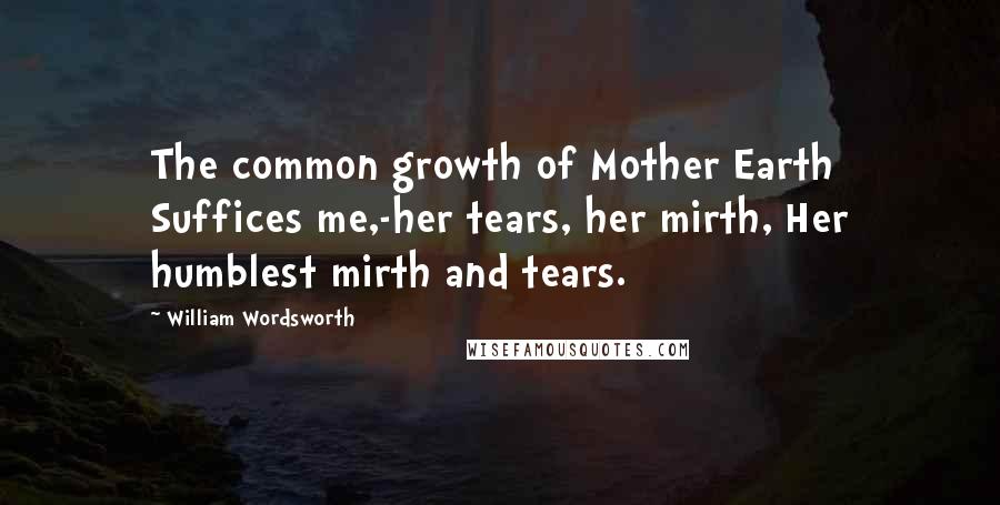 William Wordsworth Quotes: The common growth of Mother Earth Suffices me,-her tears, her mirth, Her humblest mirth and tears.