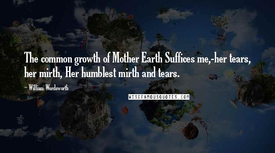 William Wordsworth Quotes: The common growth of Mother Earth Suffices me,-her tears, her mirth, Her humblest mirth and tears.