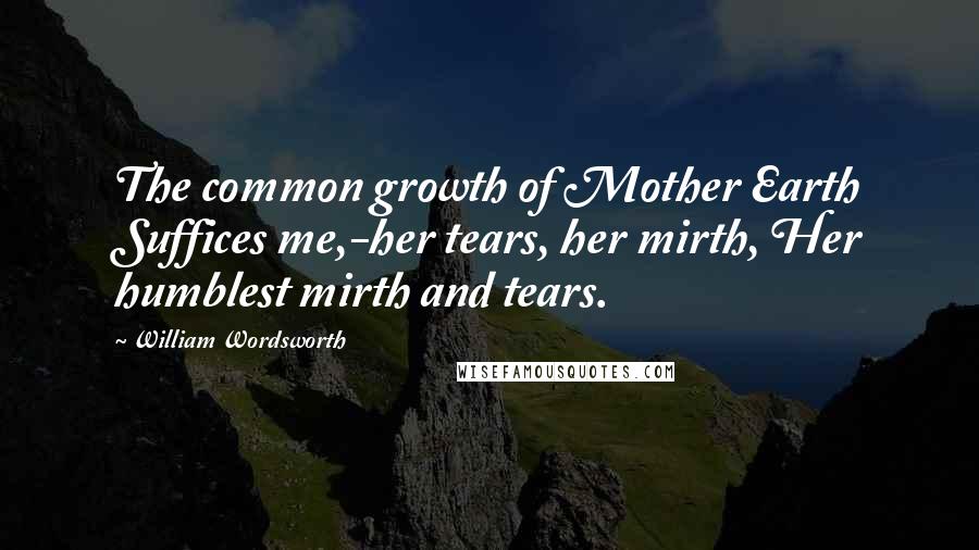 William Wordsworth Quotes: The common growth of Mother Earth Suffices me,-her tears, her mirth, Her humblest mirth and tears.