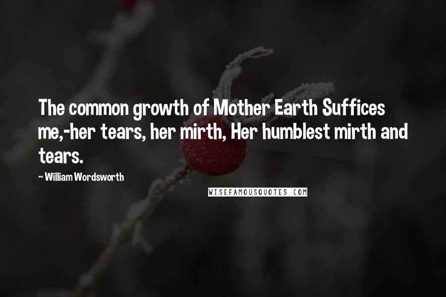 William Wordsworth Quotes: The common growth of Mother Earth Suffices me,-her tears, her mirth, Her humblest mirth and tears.