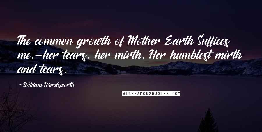 William Wordsworth Quotes: The common growth of Mother Earth Suffices me,-her tears, her mirth, Her humblest mirth and tears.