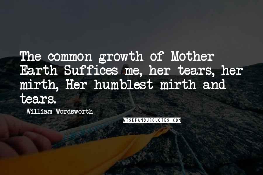 William Wordsworth Quotes: The common growth of Mother Earth Suffices me,-her tears, her mirth, Her humblest mirth and tears.