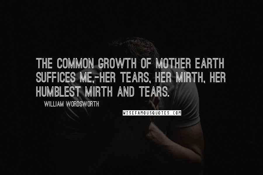 William Wordsworth Quotes: The common growth of Mother Earth Suffices me,-her tears, her mirth, Her humblest mirth and tears.