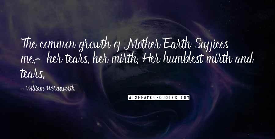 William Wordsworth Quotes: The common growth of Mother Earth Suffices me,-her tears, her mirth, Her humblest mirth and tears.