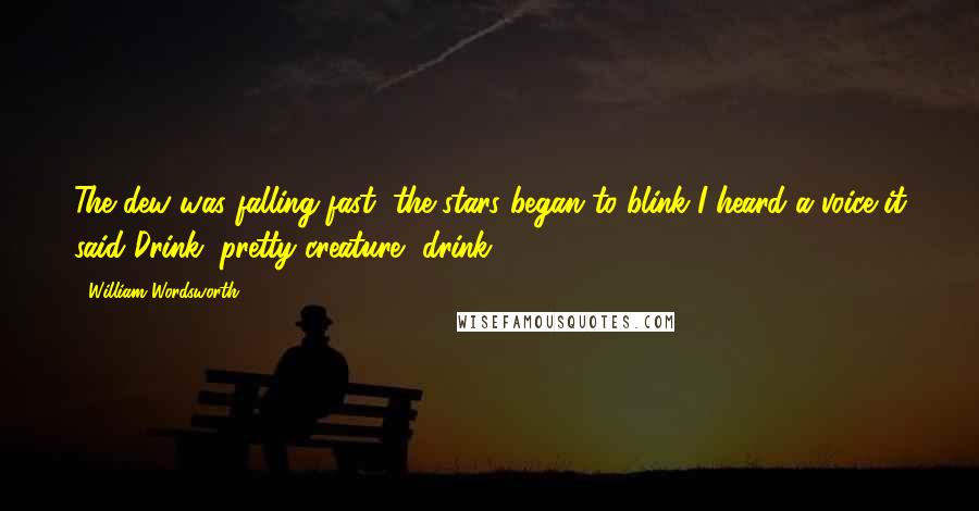 William Wordsworth Quotes: The dew was falling fast, the stars began to blink I heard a voice it said Drink, pretty creature, drink'