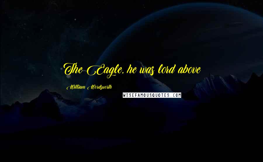 William Wordsworth Quotes: The Eagle, he was lord above
