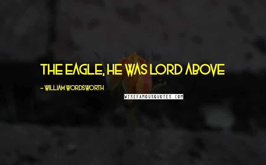 William Wordsworth Quotes: The Eagle, he was lord above
