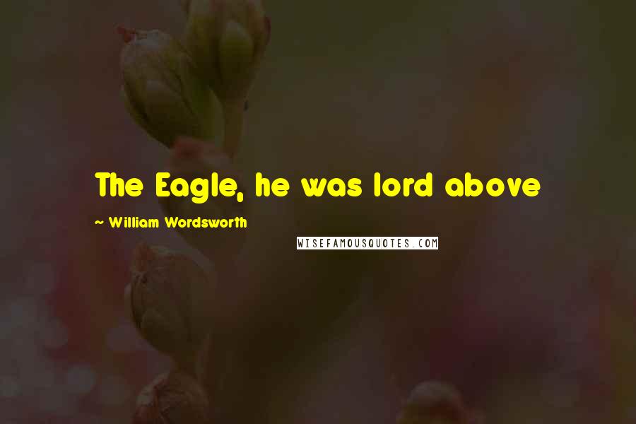 William Wordsworth Quotes: The Eagle, he was lord above