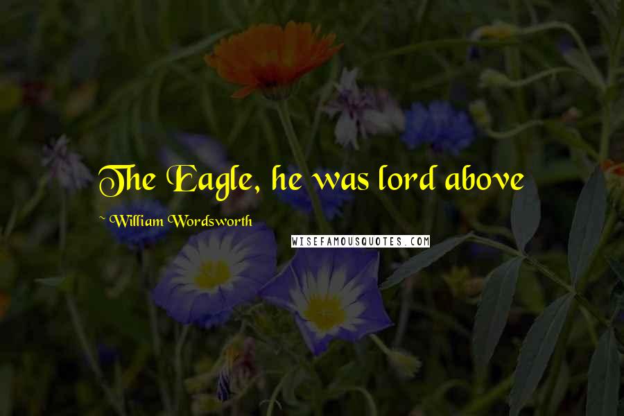 William Wordsworth Quotes: The Eagle, he was lord above