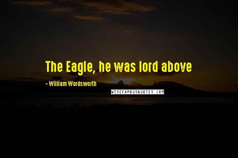 William Wordsworth Quotes: The Eagle, he was lord above