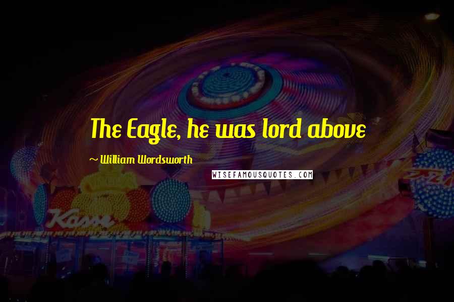 William Wordsworth Quotes: The Eagle, he was lord above