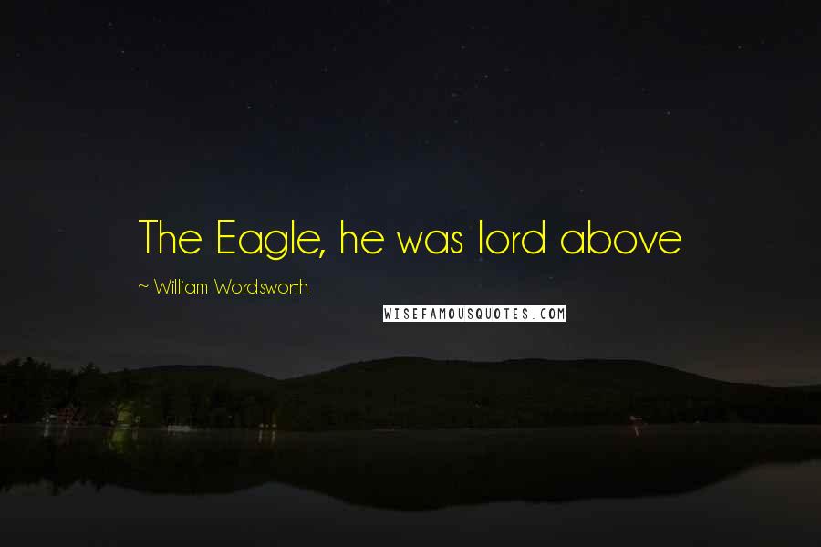 William Wordsworth Quotes: The Eagle, he was lord above
