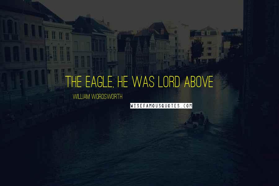William Wordsworth Quotes: The Eagle, he was lord above