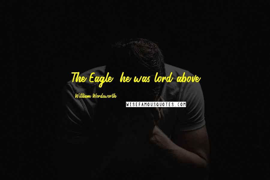 William Wordsworth Quotes: The Eagle, he was lord above