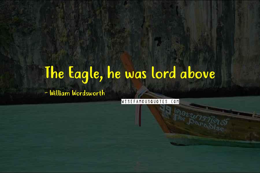 William Wordsworth Quotes: The Eagle, he was lord above