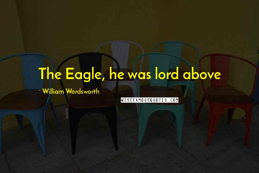 William Wordsworth Quotes: The Eagle, he was lord above