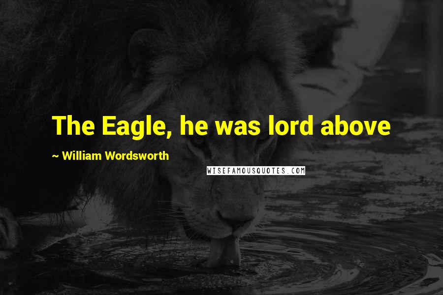 William Wordsworth Quotes: The Eagle, he was lord above