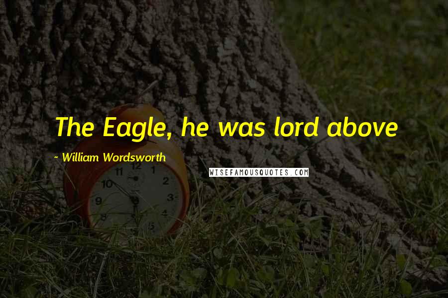 William Wordsworth Quotes: The Eagle, he was lord above