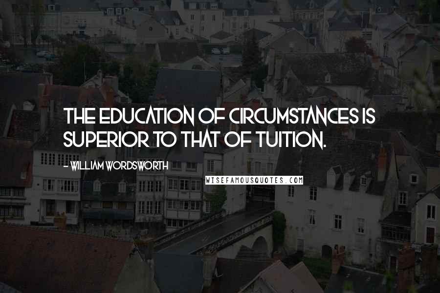 William Wordsworth Quotes: The education of circumstances is superior to that of tuition.