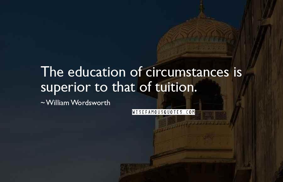 William Wordsworth Quotes: The education of circumstances is superior to that of tuition.