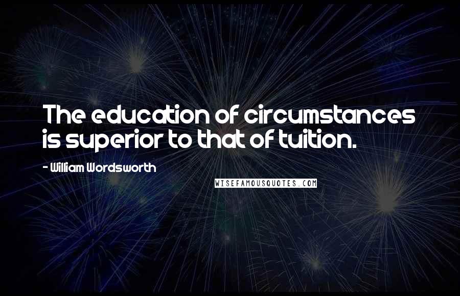 William Wordsworth Quotes: The education of circumstances is superior to that of tuition.