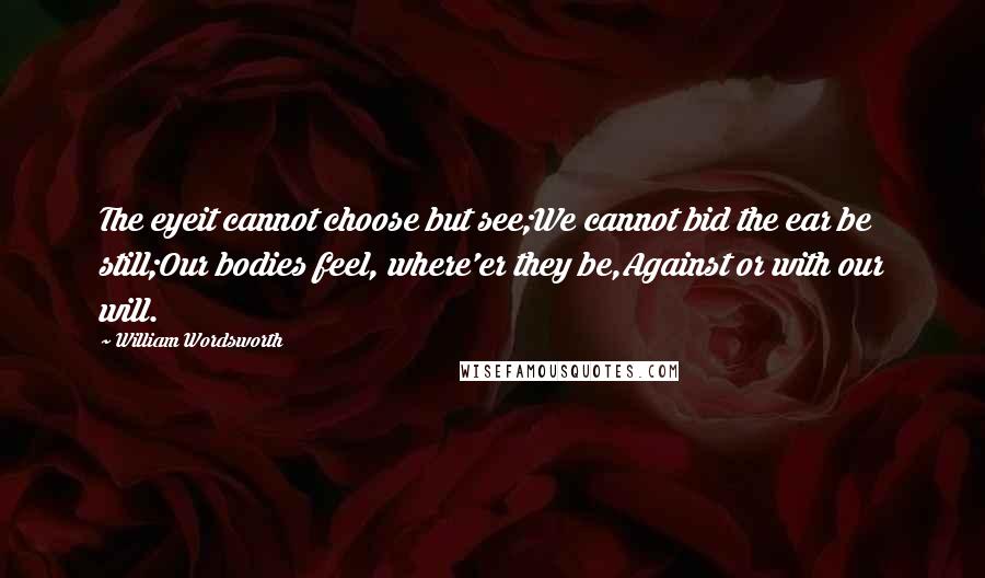 William Wordsworth Quotes: The eyeit cannot choose but see;We cannot bid the ear be still;Our bodies feel, where'er they be,Against or with our will.