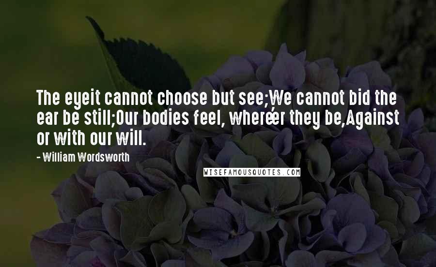 William Wordsworth Quotes: The eyeit cannot choose but see;We cannot bid the ear be still;Our bodies feel, where'er they be,Against or with our will.