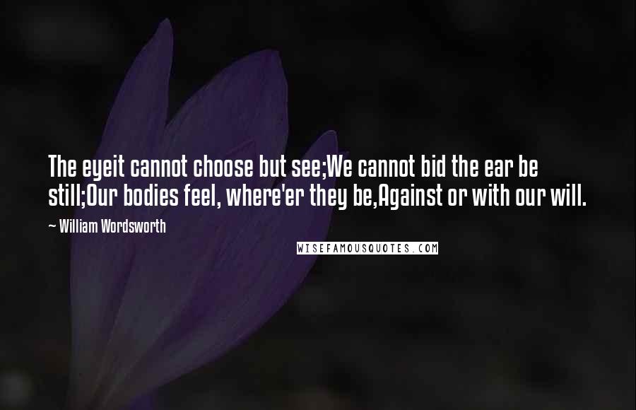 William Wordsworth Quotes: The eyeit cannot choose but see;We cannot bid the ear be still;Our bodies feel, where'er they be,Against or with our will.