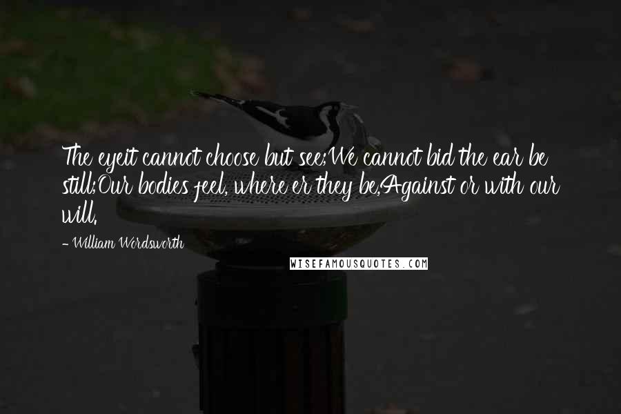 William Wordsworth Quotes: The eyeit cannot choose but see;We cannot bid the ear be still;Our bodies feel, where'er they be,Against or with our will.