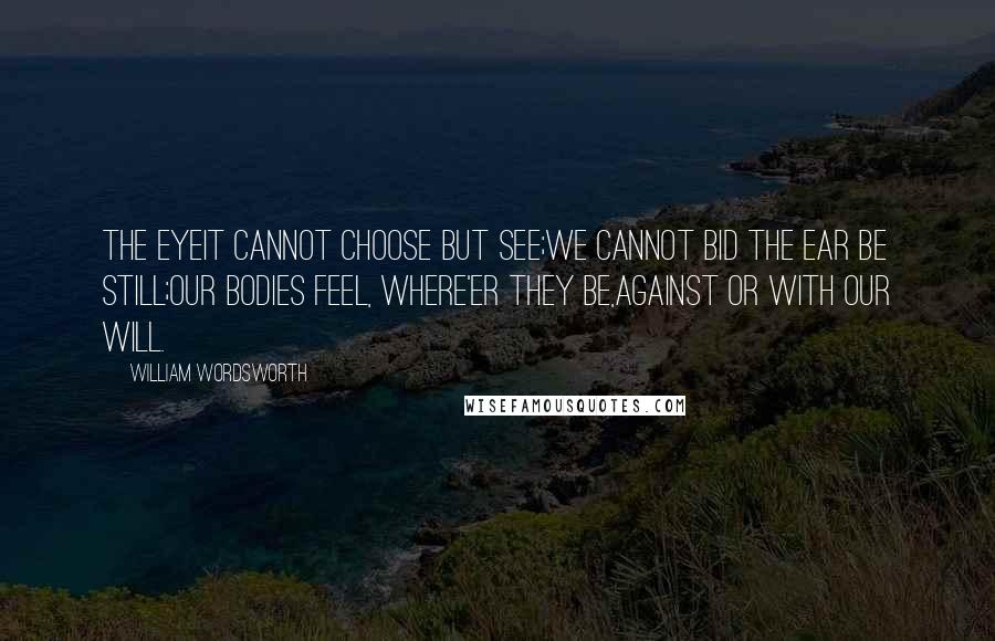 William Wordsworth Quotes: The eyeit cannot choose but see;We cannot bid the ear be still;Our bodies feel, where'er they be,Against or with our will.