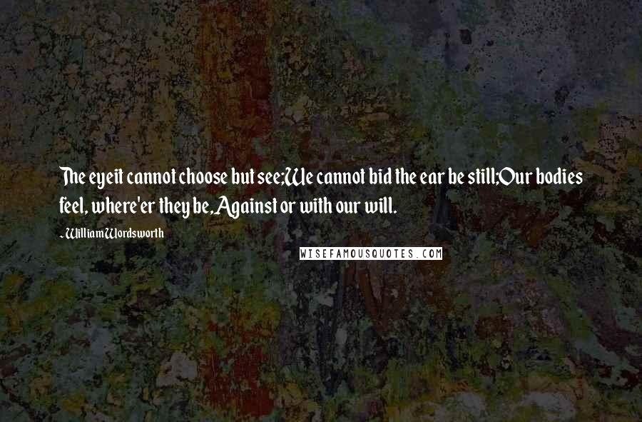 William Wordsworth Quotes: The eyeit cannot choose but see;We cannot bid the ear be still;Our bodies feel, where'er they be,Against or with our will.