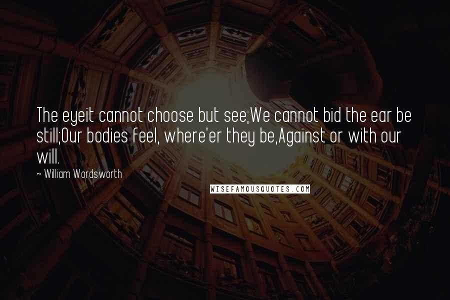 William Wordsworth Quotes: The eyeit cannot choose but see;We cannot bid the ear be still;Our bodies feel, where'er they be,Against or with our will.