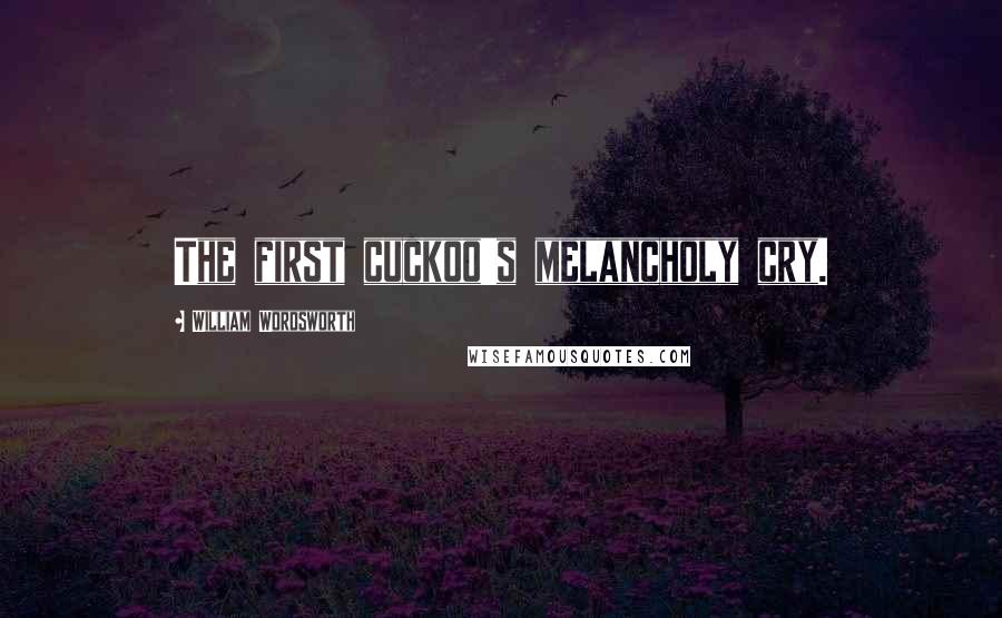 William Wordsworth Quotes: The first cuckoo's melancholy cry.