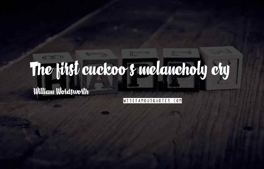 William Wordsworth Quotes: The first cuckoo's melancholy cry.