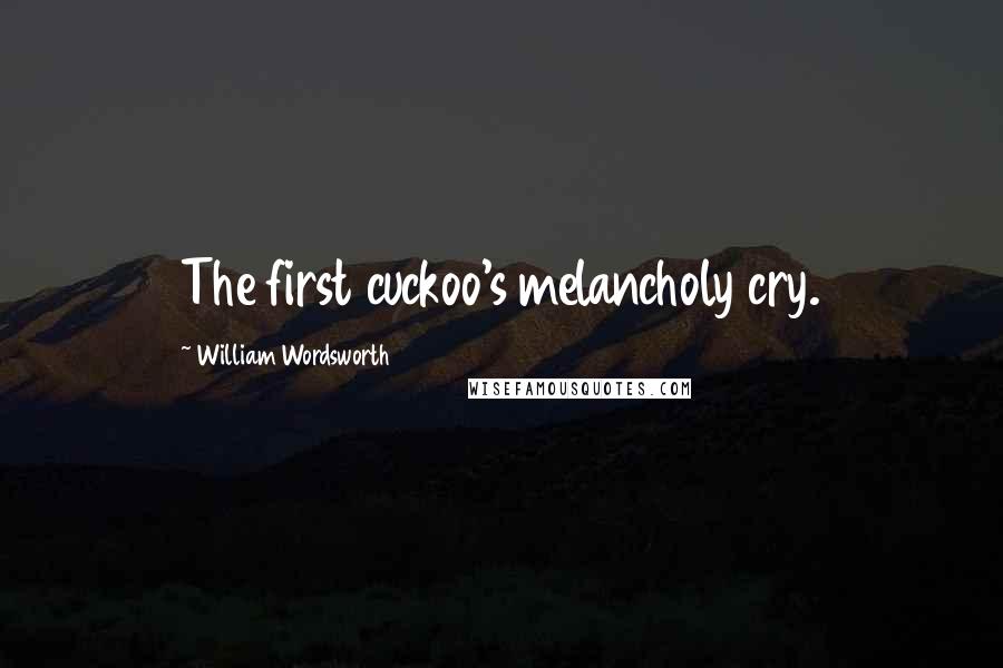 William Wordsworth Quotes: The first cuckoo's melancholy cry.