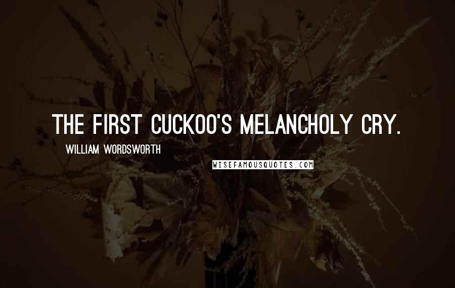 William Wordsworth Quotes: The first cuckoo's melancholy cry.