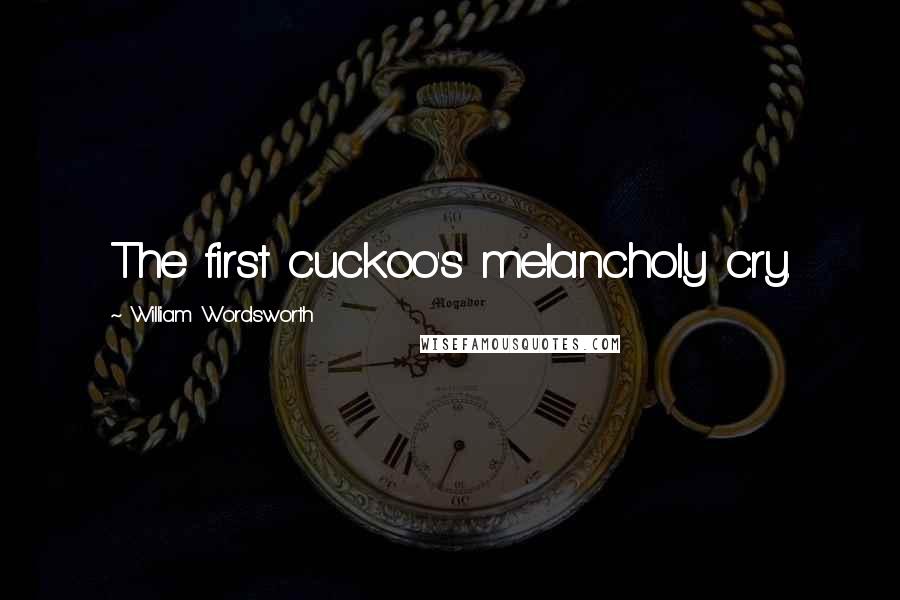 William Wordsworth Quotes: The first cuckoo's melancholy cry.