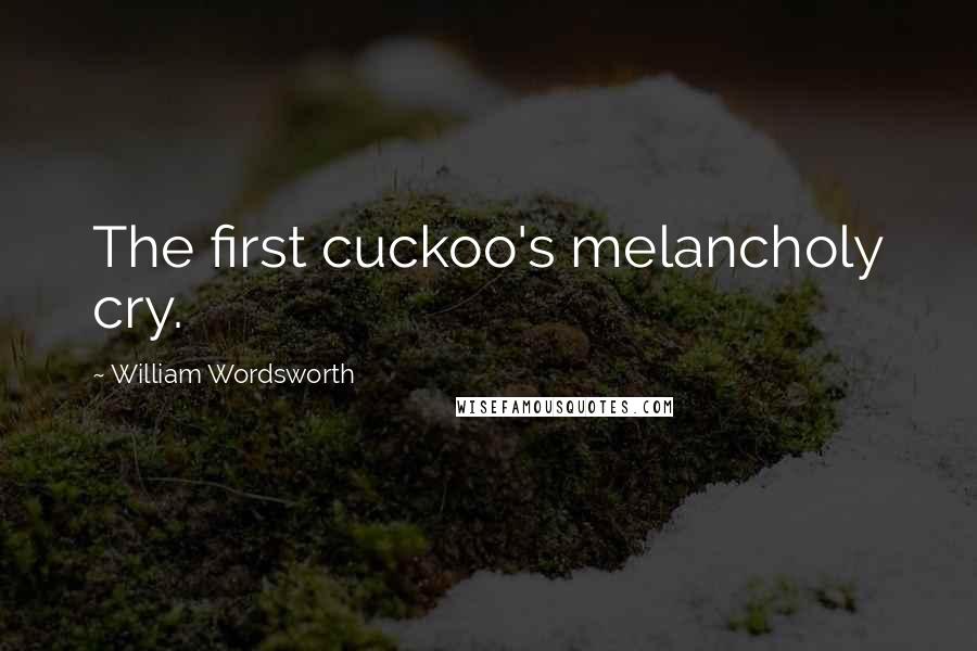 William Wordsworth Quotes: The first cuckoo's melancholy cry.
