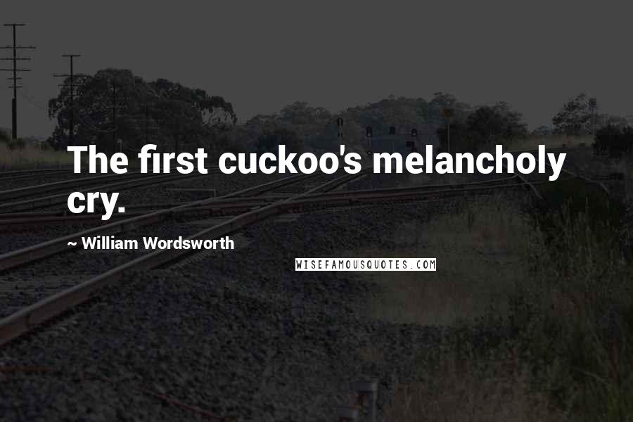 William Wordsworth Quotes: The first cuckoo's melancholy cry.