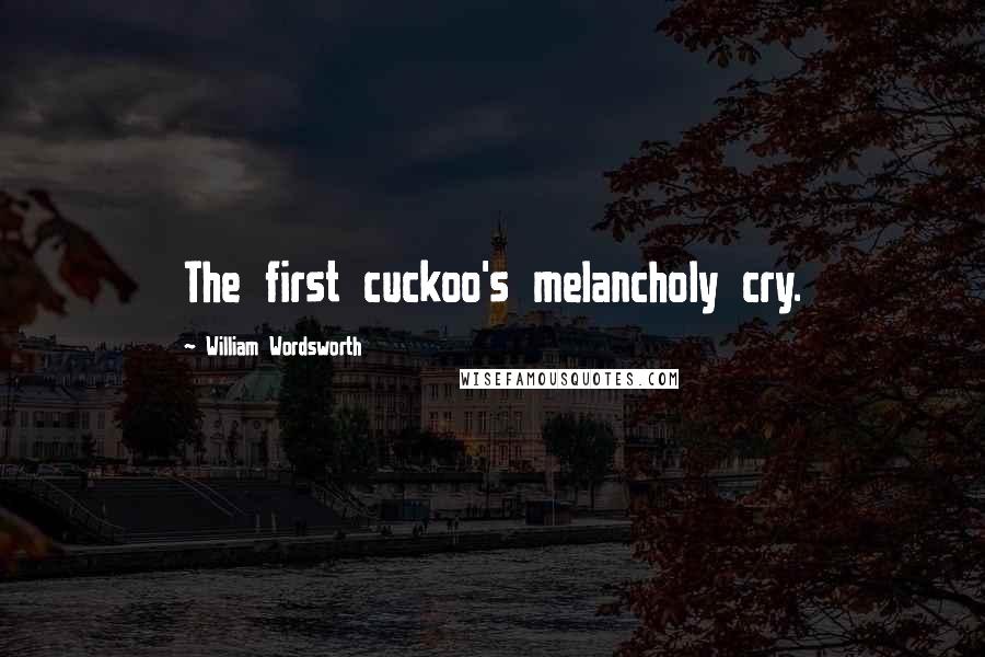 William Wordsworth Quotes: The first cuckoo's melancholy cry.