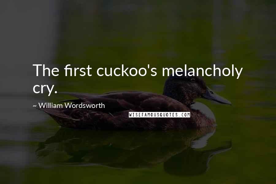 William Wordsworth Quotes: The first cuckoo's melancholy cry.