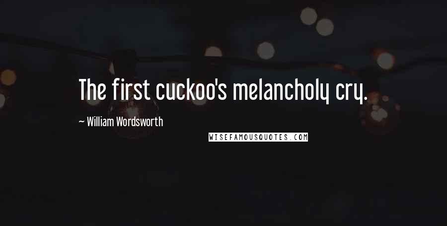 William Wordsworth Quotes: The first cuckoo's melancholy cry.