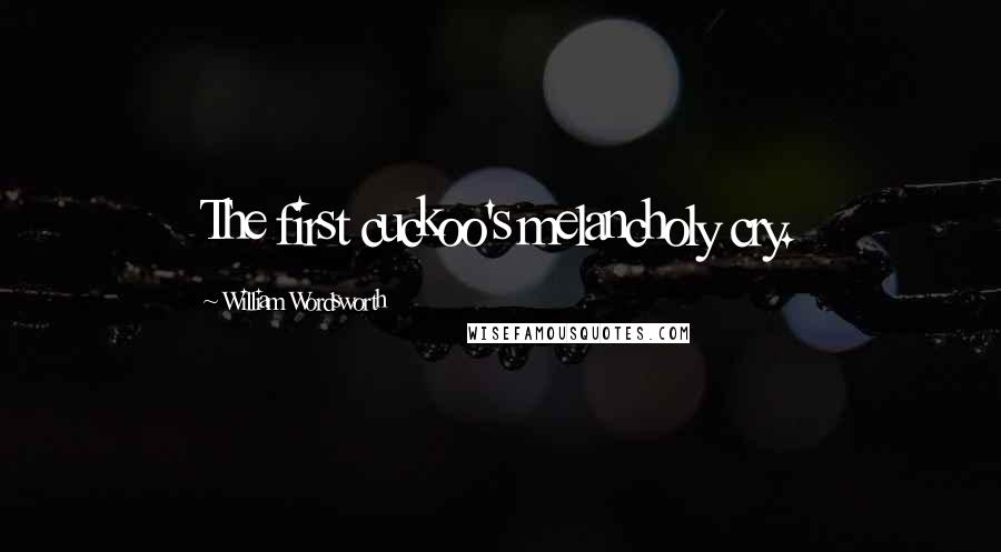 William Wordsworth Quotes: The first cuckoo's melancholy cry.