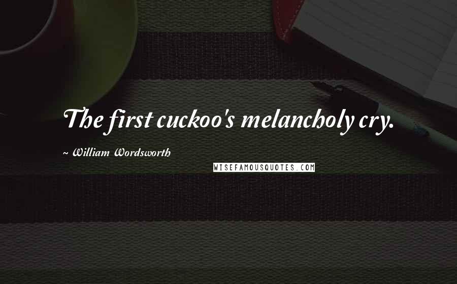 William Wordsworth Quotes: The first cuckoo's melancholy cry.